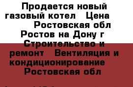 Продается новый газовый котел › Цена ­ 25 000 - Ростовская обл., Ростов-на-Дону г. Строительство и ремонт » Вентиляция и кондиционирование   . Ростовская обл.